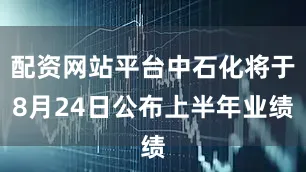 配资网站平台中石化将于8月24日公布上半年业绩