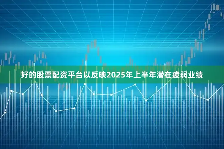 好的股票配资平台以反映2025年上半年潜在疲弱业绩