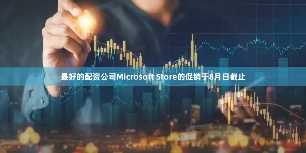最好的配资公司Microsoft Store的促销于8月日截止