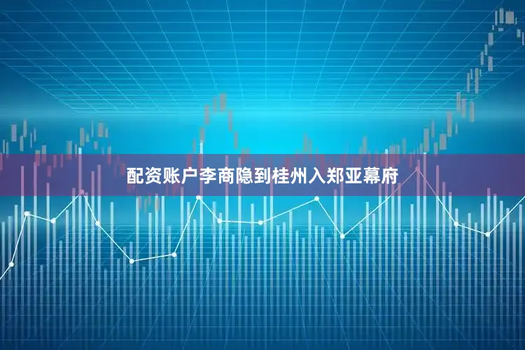 配资账户李商隐到桂州入郑亚幕府