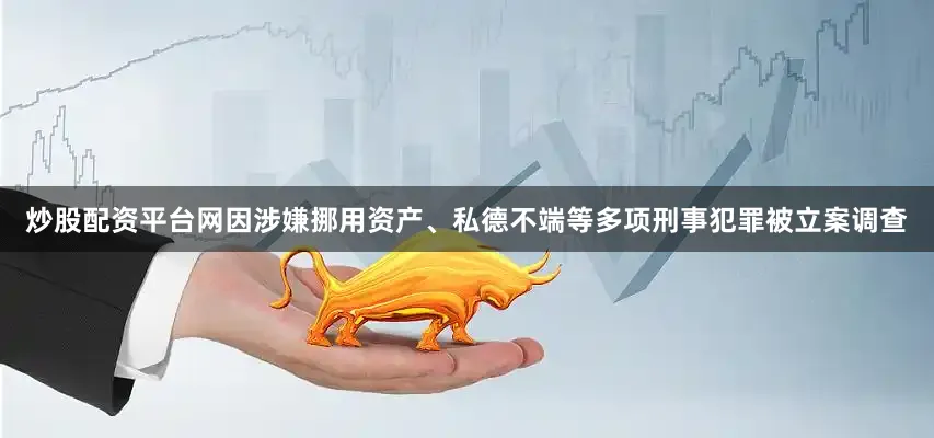 炒股配资平台网因涉嫌挪用资产、私德不端等多项刑事犯罪被立案调查