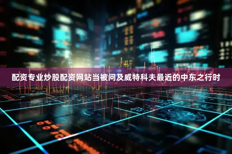 配资专业炒股配资网站当被问及威特科夫最近的中东之行时