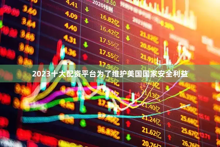 2023十大配资平台为了维护美国国家安全利益