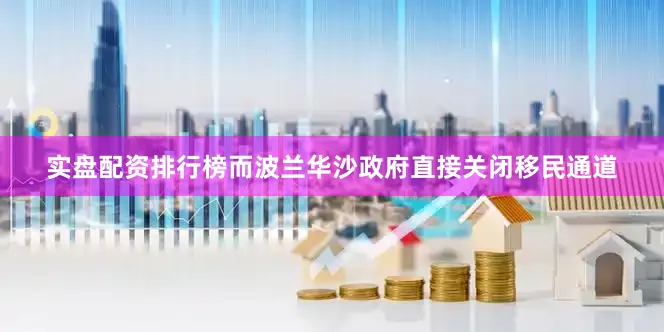 实盘配资排行榜而波兰华沙政府直接关闭移民通道