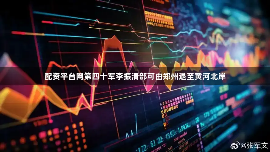 配资平台网第四十军李振清部可由郑州退至黄河北岸