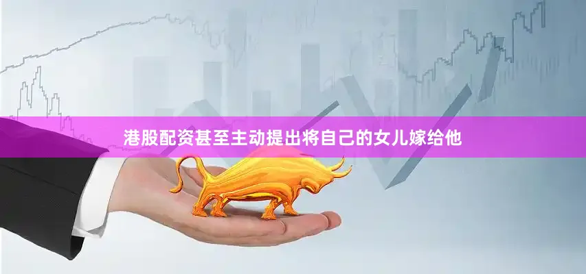 港股配资甚至主动提出将自己的女儿嫁给他