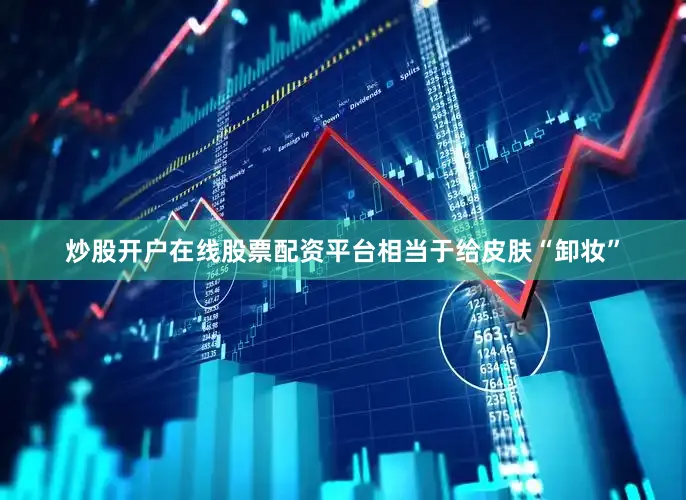 炒股开户在线股票配资平台相当于给皮肤“卸妆”