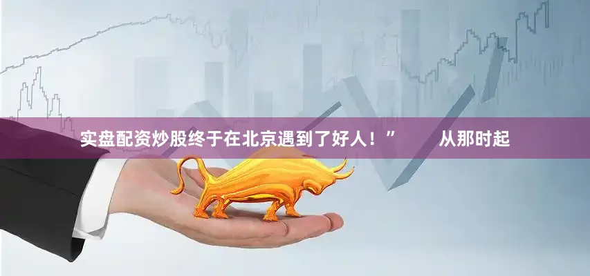 实盘配资炒股终于在北京遇到了好人！”        从那时起