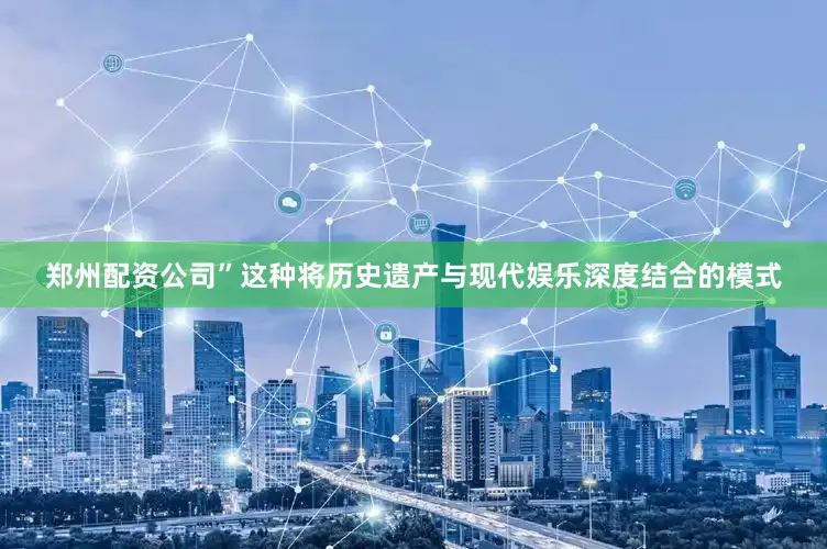 郑州配资公司”这种将历史遗产与现代娱乐深度结合的模式