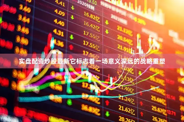 实盘配资炒股最新它标志着一场意义深远的战略重塑