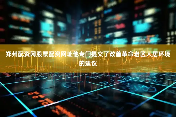 郑州配资网股票配资网址他专门提交了改善革命老区人居环境的建议