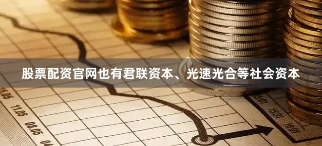 股票配资官网也有君联资本、光速光合等社会资本