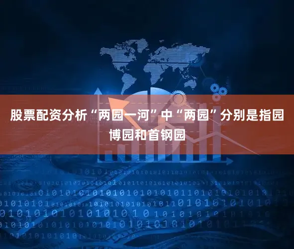 股票配资分析“两园一河”中“两园”分别是指园博园和首钢园