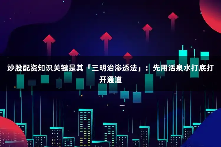 炒股配资知识关键是其「三明治渗透法」：先用活泉水打底打开通道
