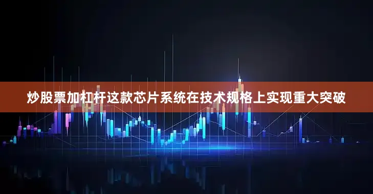 炒股票加杠杆这款芯片系统在技术规格上实现重大突破