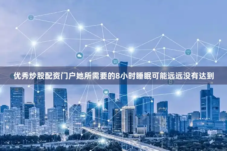 优秀炒股配资门户她所需要的8小时睡眠可能远远没有达到