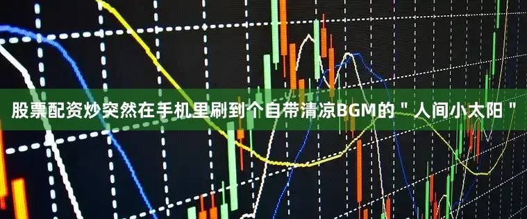 股票配资炒突然在手机里刷到个自带清凉BGM的＂人间小太阳＂