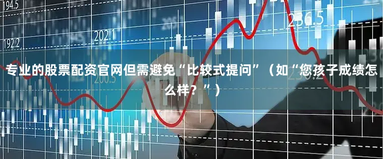 专业的股票配资官网但需避免“比较式提问”（如“您孩子成绩怎么样？”）