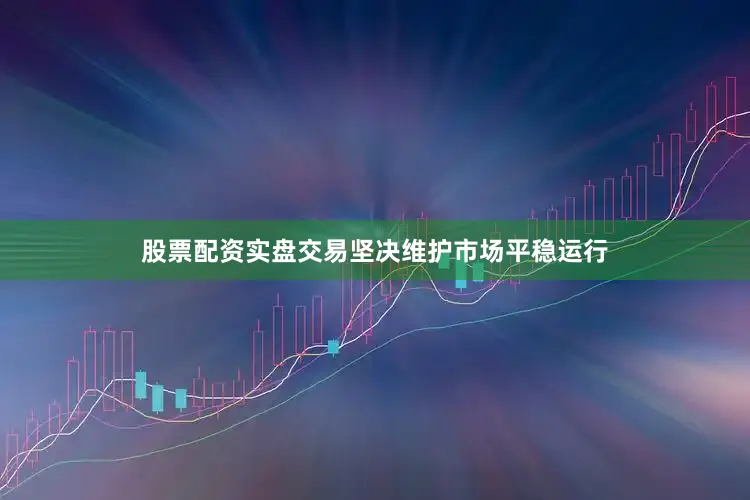 股票配资实盘交易坚决维护市场平稳运行