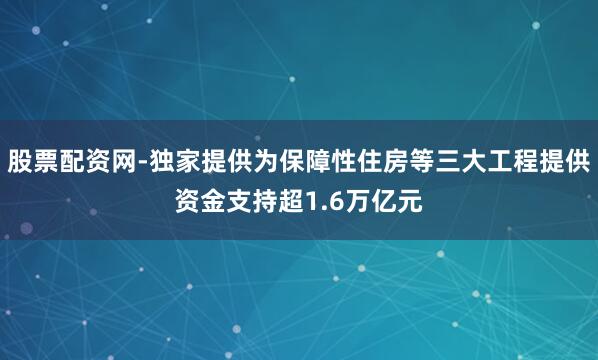 股票配资网-独家提供为保障性住房等三大工程提供资金支持超1.6万亿元