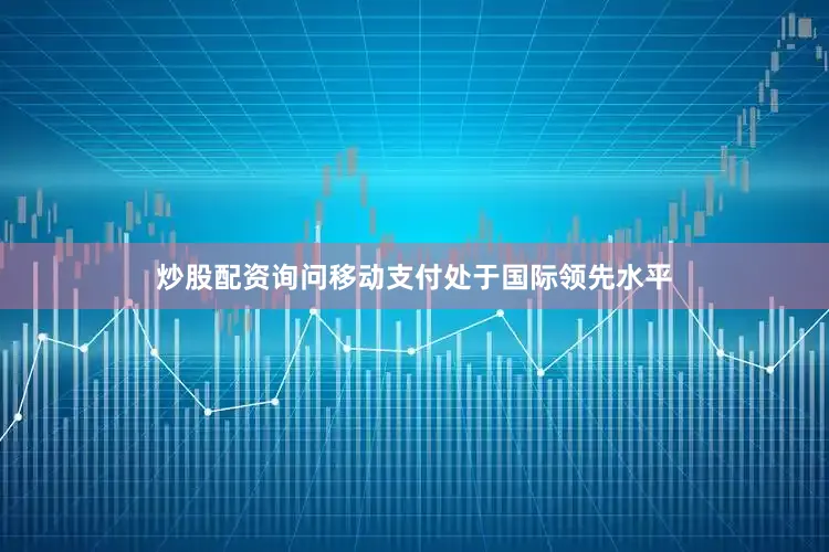 炒股配资询问移动支付处于国际领先水平