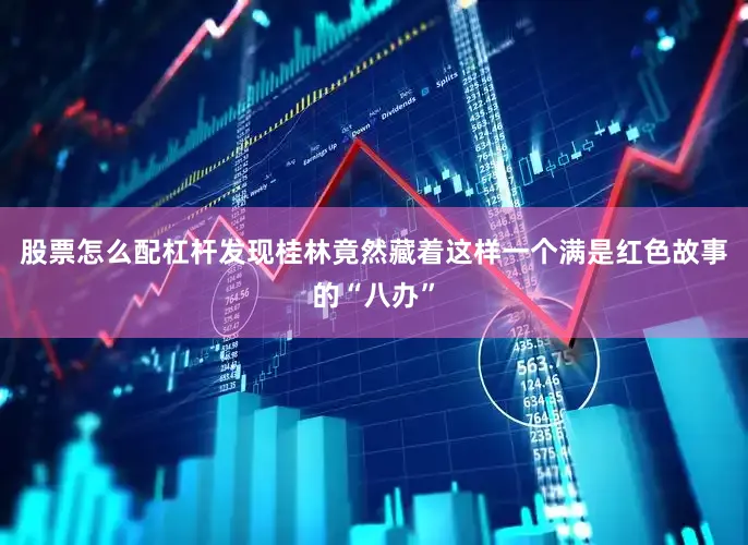 股票怎么配杠杆发现桂林竟然藏着这样一个满是红色故事的“八办”