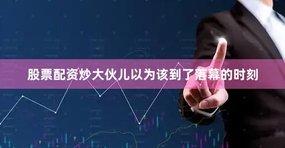 股票配资炒大伙儿以为该到了落幕的时刻
