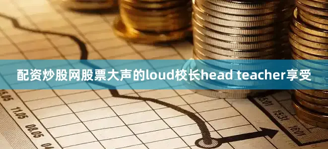 配资炒股网股票大声的loud校长head teacher享受