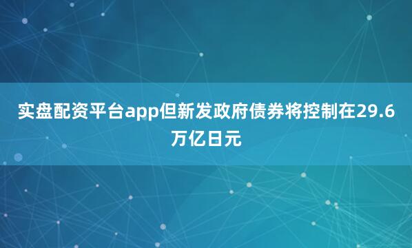 实盘配资平台app但新发政府债券将控制在29.6万亿日元