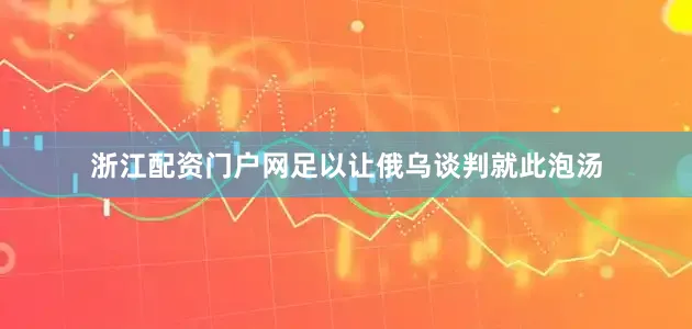 浙江配资门户网足以让俄乌谈判就此泡汤