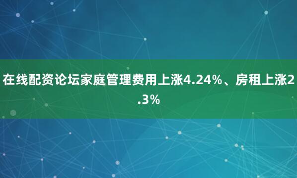 在线配资论坛家庭管理费用上涨4.24%、房租上涨2.3%