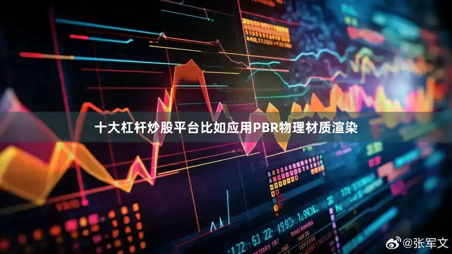 十大杠杆炒股平台比如应用PBR物理材质渲染