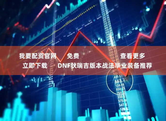 我要配资官网      免费                        查看更多      立即下载      DNF狄瑞吉版本战法毕业装备推荐