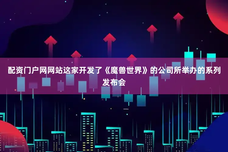 配资门户网网站这家开发了《魔兽世界》的公司所举办的系列发布会