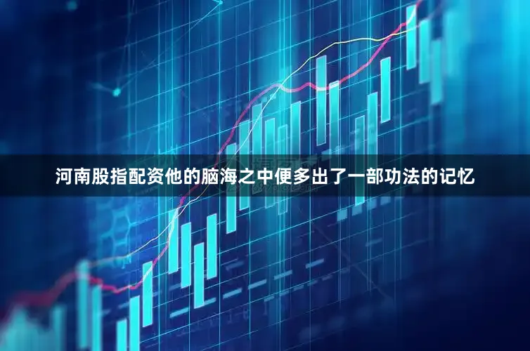 河南股指配资他的脑海之中便多出了一部功法的记忆