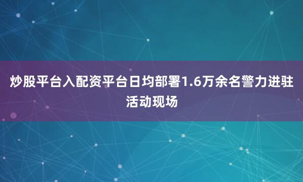 炒股平台入配资平台日均部署1.6万余名警力进驻活动现场