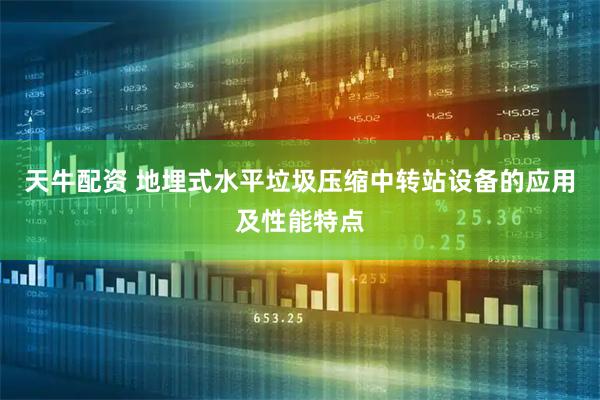 天牛配资 地埋式水平垃圾压缩中转站设备的应用及性能特点