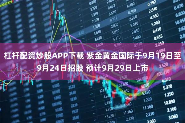 杠杆配资炒股APP下载 紫金黄金国际于9月19日至9月24日招股 预计9月29日上市