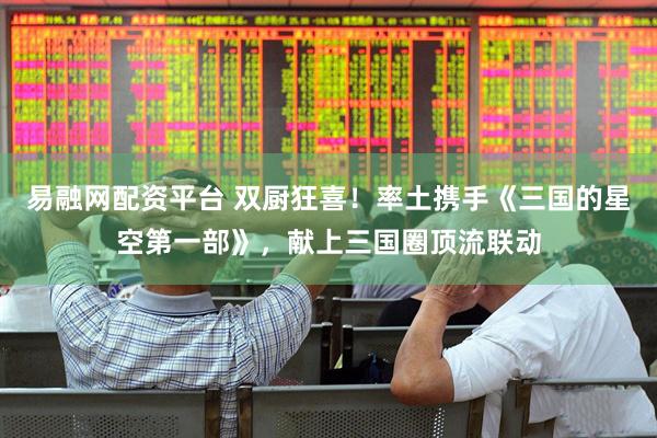 易融网配资平台 双厨狂喜！率土携手《三国的星空第一部》，献上三国圈顶流联动