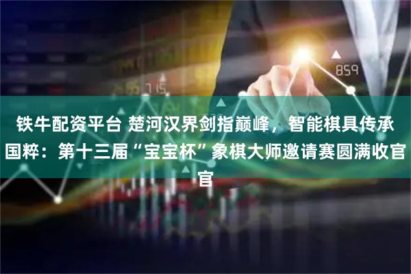 铁牛配资平台 楚河汉界剑指巅峰，智能棋具传承国粹：第十三届“宝宝杯”象棋大师邀请赛圆满收官
