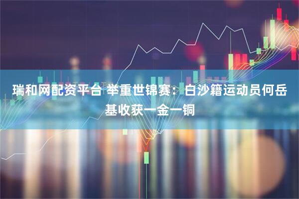 瑞和网配资平台 举重世锦赛：白沙籍运动员何岳基收获一金一铜
