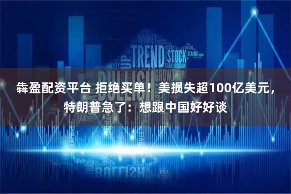 犇盈配资平台 拒绝买单！美损失超100亿美元，特朗普急了：想跟中国好好谈