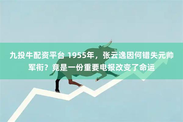 九投牛配资平台 1955年，张云逸因何错失元帅军衔？竟是一份重要电报改变了命运