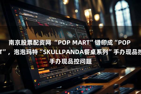 南京股票配资网 “POP MART”错印成“POP MAET”，泡泡玛特“SKULLPANDA餐桌系列”手办现品控问题