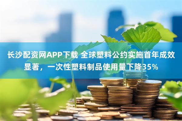 长沙配资网APP下载 全球塑料公约实施首年成效显著，一次性塑料制品使用量下降35%
