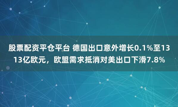 股票配资平仓平台 德国出口意外增长0.1%至1313亿欧元，欧盟需求抵消对美出口下滑7.8%