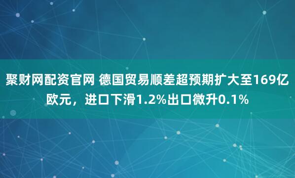 聚财网配资官网 德国贸易顺差超预期扩大至169亿欧元，进口下滑1.2%出口微升0.1%
