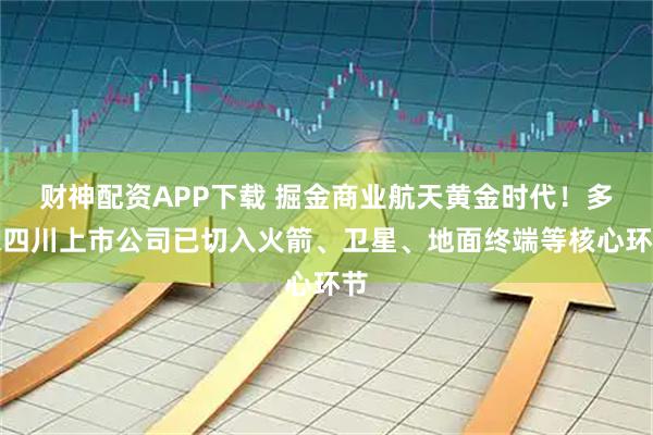 财神配资APP下载 掘金商业航天黄金时代！多家四川上市公司已切入火箭、卫星、地面终端等核心环节