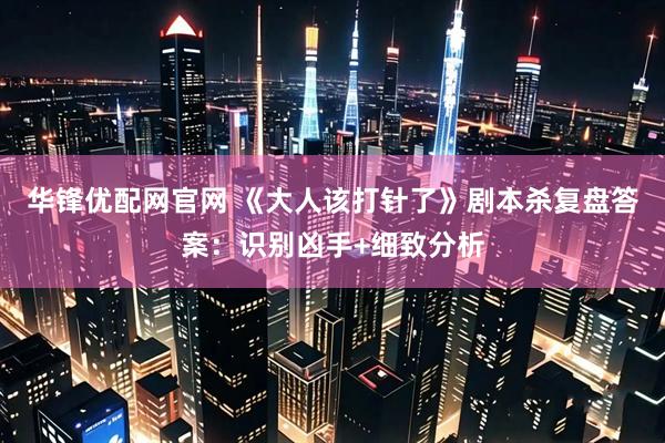 华锋优配网官网 《大人该打针了》剧本杀复盘答案：识别凶手+细致分析