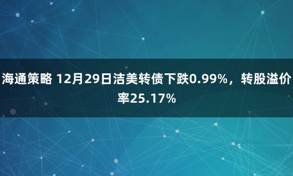 海通策略 12月29日洁美转债下跌0.99%，转股溢价率25.17%